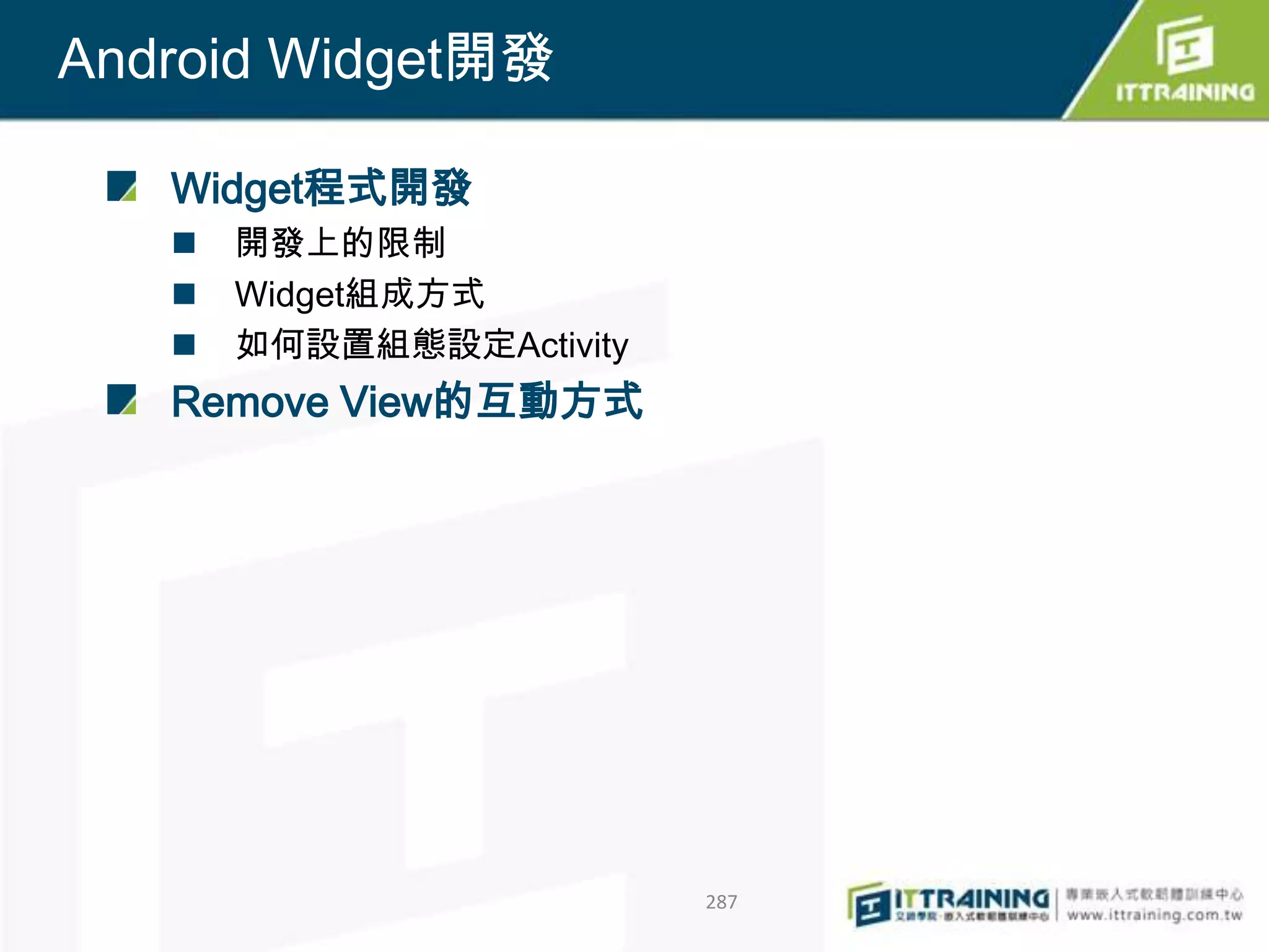 Android Widget開發

   Widget程式開發
      開發上的限制
      Widget組成方式
      如何設置組態設定Activity
   Remove View的互動方式




                          287
 