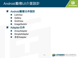 Android動態UI介面設計

  Android動態元件設計
     ListView
     Gallery
     GridView
     ImageSwitch
  Adapter元件
     ArrayAdapter
     SimpleAdapter
     自定Adapter




                      226
 