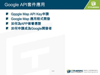 Google API套件應用

  Gppgle Map API Key申請
  Google Map 應用程式開發
  如何為APP簽署憑證
  如何申請成為Google開發者




                     448
 