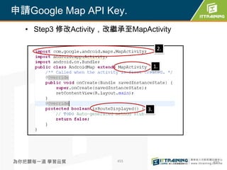 申請Google Map API Key.
  • Step3 修改Activity，改繼承至MapActivity

                                    2.


                                   1.




                              3.




為你把關每一道 學習品質           455               455
 