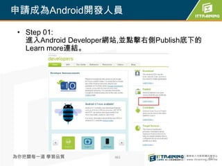 申請成為Android開發人員

 • Step 01:
   進入Android Developer網站,並點擊右側Publish底下的
   Learn more連結。




為你把關每一道 學習品質         461                   461
 