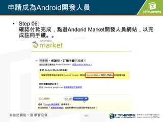 申請成為Android開發人員

 • Step 06:
   確認付款完成，點選Andorid Market開發人員網站，以完
   成註冊手續。。




為你把關每一道 學習品質      466             466
 