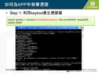如何為APP申簽署憑證
• Step 1: 利用keytool產生憑證檔
 keytool -genkey -v -keystore JareyMobile.keystore -alias JareyMobile -keyalg RSA -
 validity 10000




為你把關每一道 學習品質                                472                                       472
 