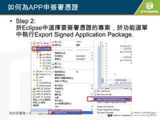 如何為APP申簽署憑證
• Step 2:
  於Eclipse中選擇要簽署憑證的專案，於功能選單
  中執行Export Signed Application Package.




為你把關每一道 學習品質        473                   473
 