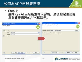 如何為APP申簽署憑證
• Step 4:
  選擇Key Alias名稱並輸入密碼。最後指定滙出的
  具有簽署憑證的APK檔路徑。




為你把關每一道 學習品質   475             475
 