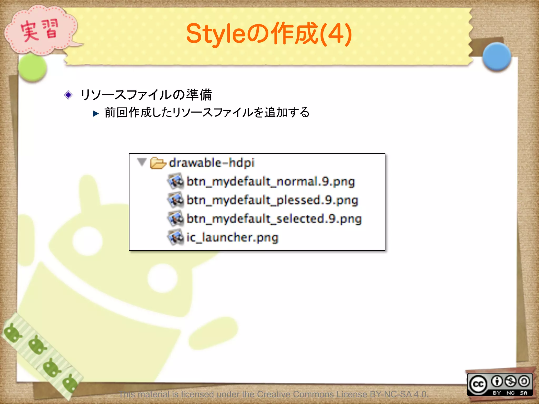 Ⅶ - 105
Styleの作成(4)
! リソースファイルの準備	
! 前回作成したリソースファイルを追加する	
3.2 実習 Themeを作成する	
This material is licensed under the Creative Commons License BY-NC-SA 4.0.
 