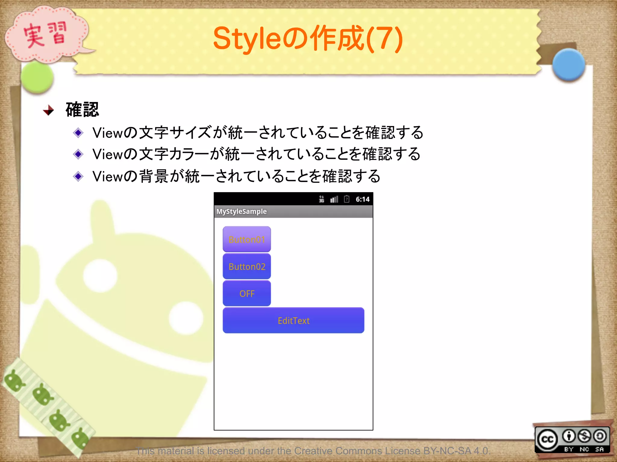 Ⅶ - 108
Styleの作成(7)
! 確認	
! Viewの文字サイズが統一されていることを確認する	
! Viewの文字カラーが統一されていることを確認する	
! Viewの背景が統一されていることを確認する	
This material is licensed under the Creative Commons License BY-NC-SA 4.0.
 
