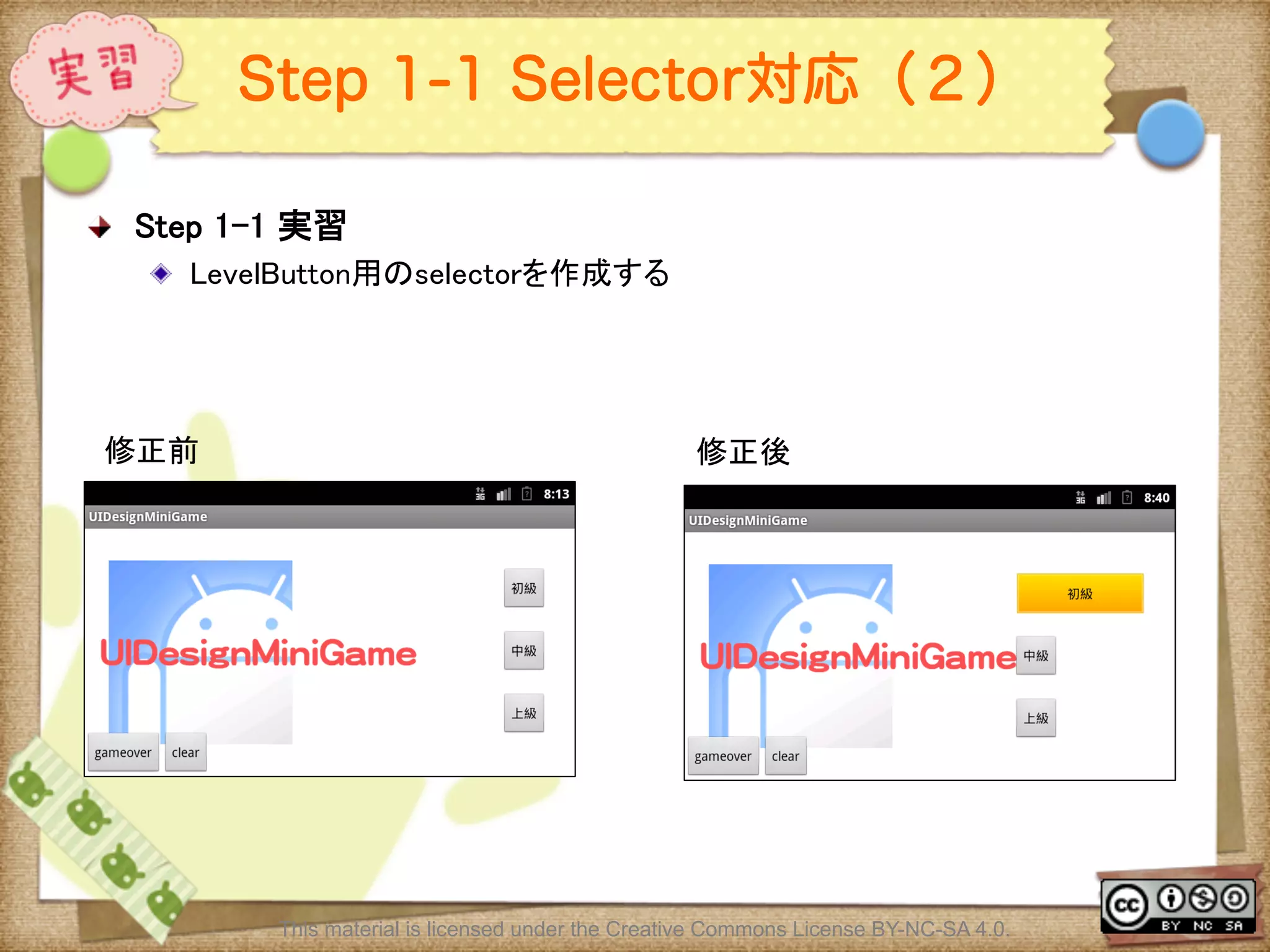 Ⅶ - 210
Step 1-1 Selector対応（２）
! Step 1-1 実習	
! LevelButton用のselectorを作成する	
	
	
This material is licensed under the Creative Commons License BY-NC-SA 4.0.
修正前	
 修正後	
 