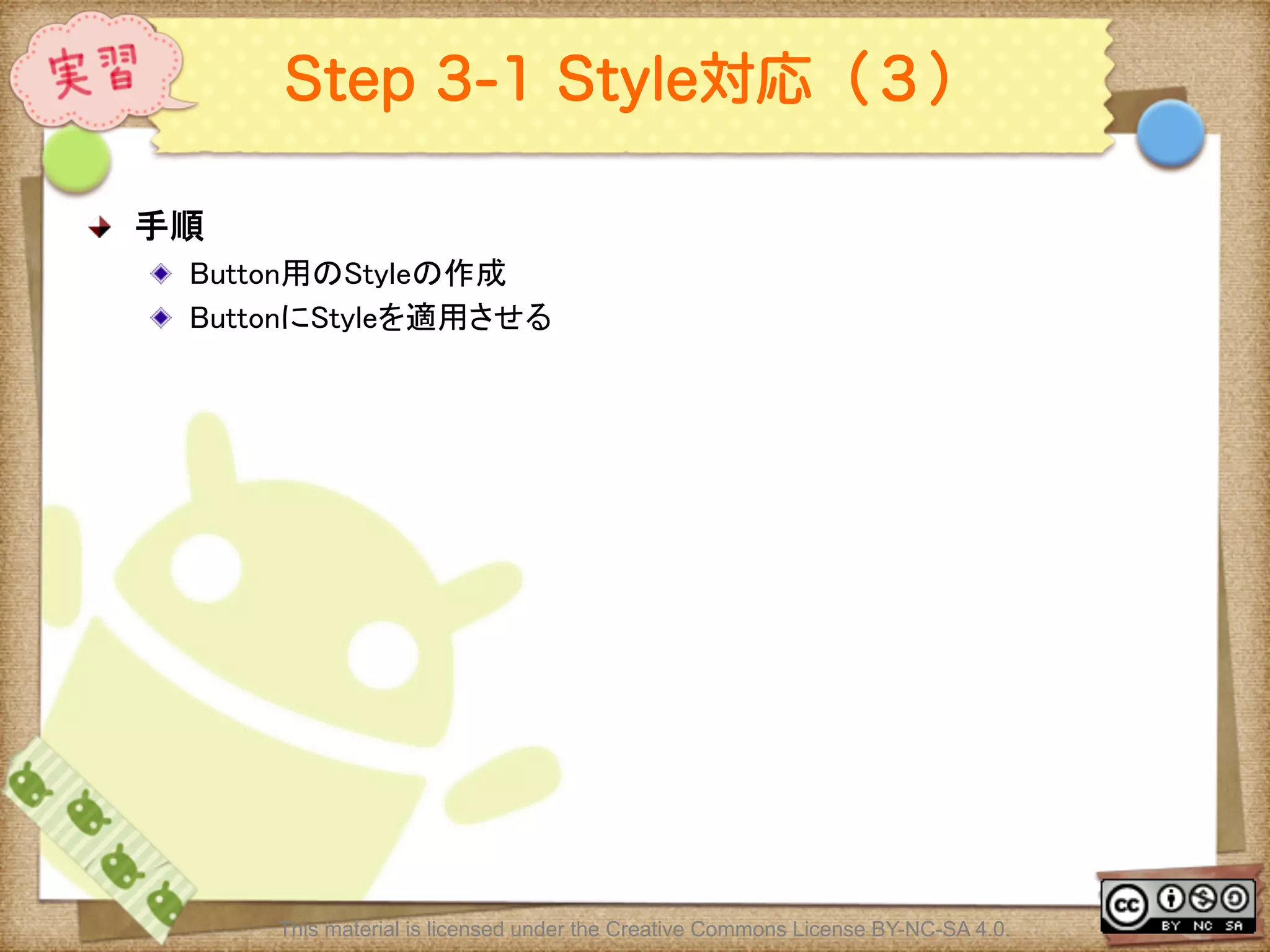 Ⅶ - 252
Step 3-1 Style対応（３）
! 手順	
! Button用のStyleの作成	
! ButtonにStyleを適用させる	
This material is licensed under the Creative Commons License BY-NC-SA 4.0.
 