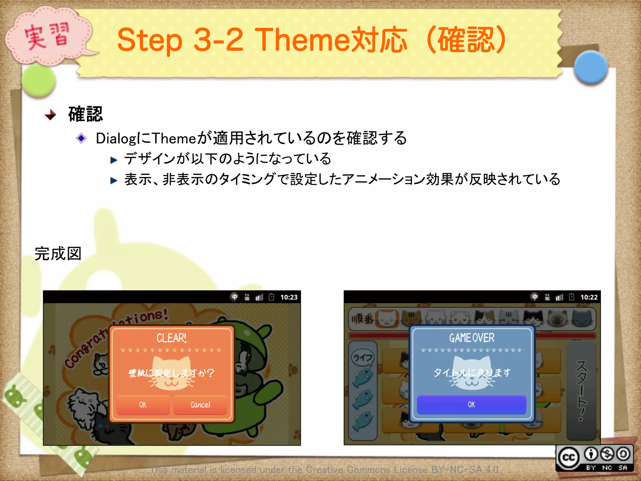 Ⅶ - 263
Step 3-2 Theme対応（確認）
! 確認	
! DialogにThemeが適用されているのを確認する	
! デザインが以下のようになっている	
! 表示、非表示のタイミングで設定したアニメーション効果が反映されている	
This material is licensed under the Creative Commons License BY-NC-SA 4.0. 	
完成図	
 