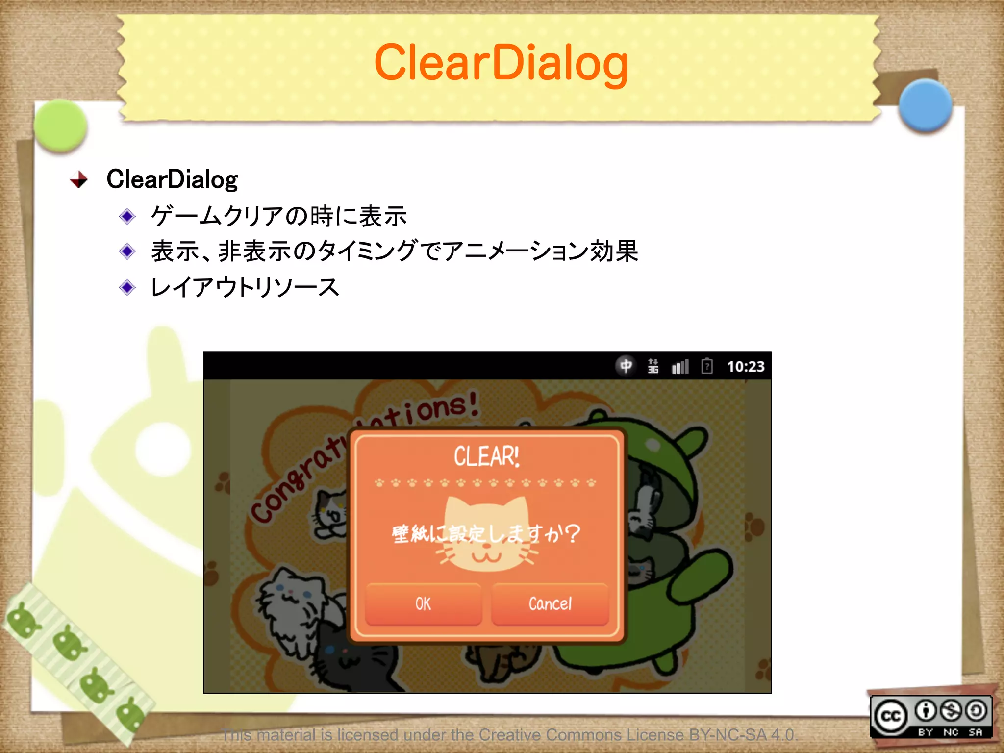 Ⅶ - 283
ClearDialog
! ClearDialog	
! ゲームクリアの時に表示	
! 表示、非表示のタイミングでアニメーション効果	
! レイアウトリソース	
This material is licensed under the Creative Commons License BY-NC-SA 4.0.
 