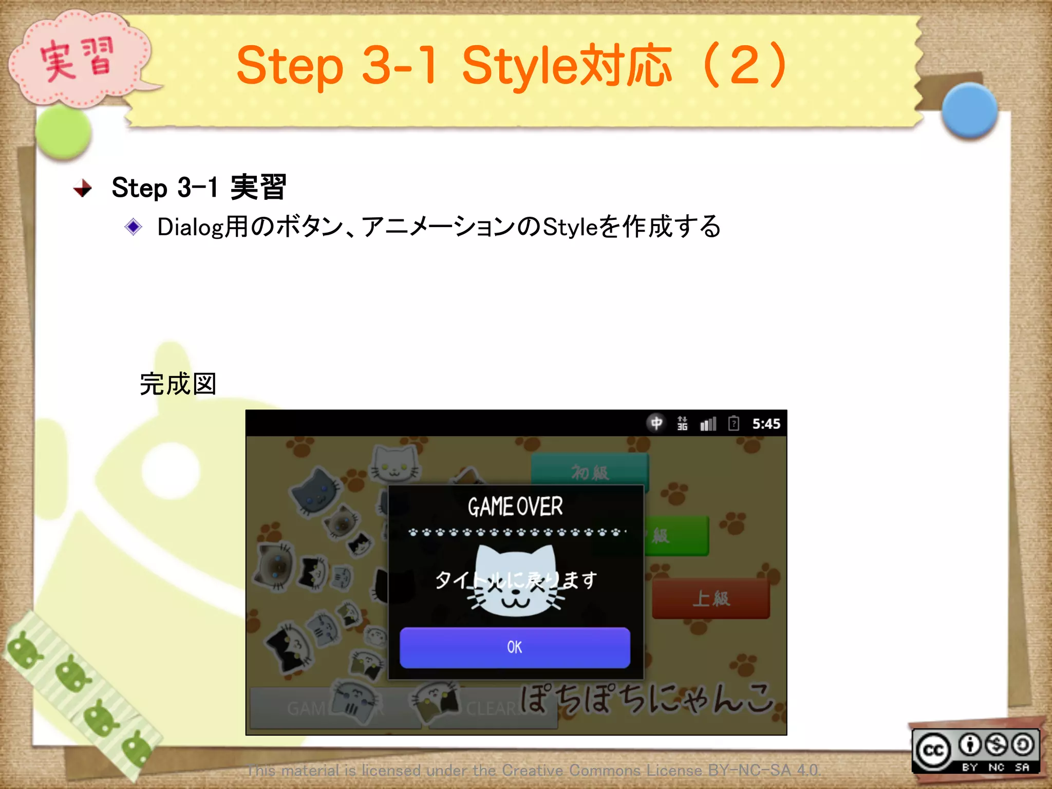 Ⅶ - 336
Step 3-1 Style対応（２）
! Step 3-1 実習	
! Dialog用のボタン、アニメーションのStyleを作成する	
This material is licensed under the Creative Commons License BY-NC-SA 4.0. 	
完成図	
 