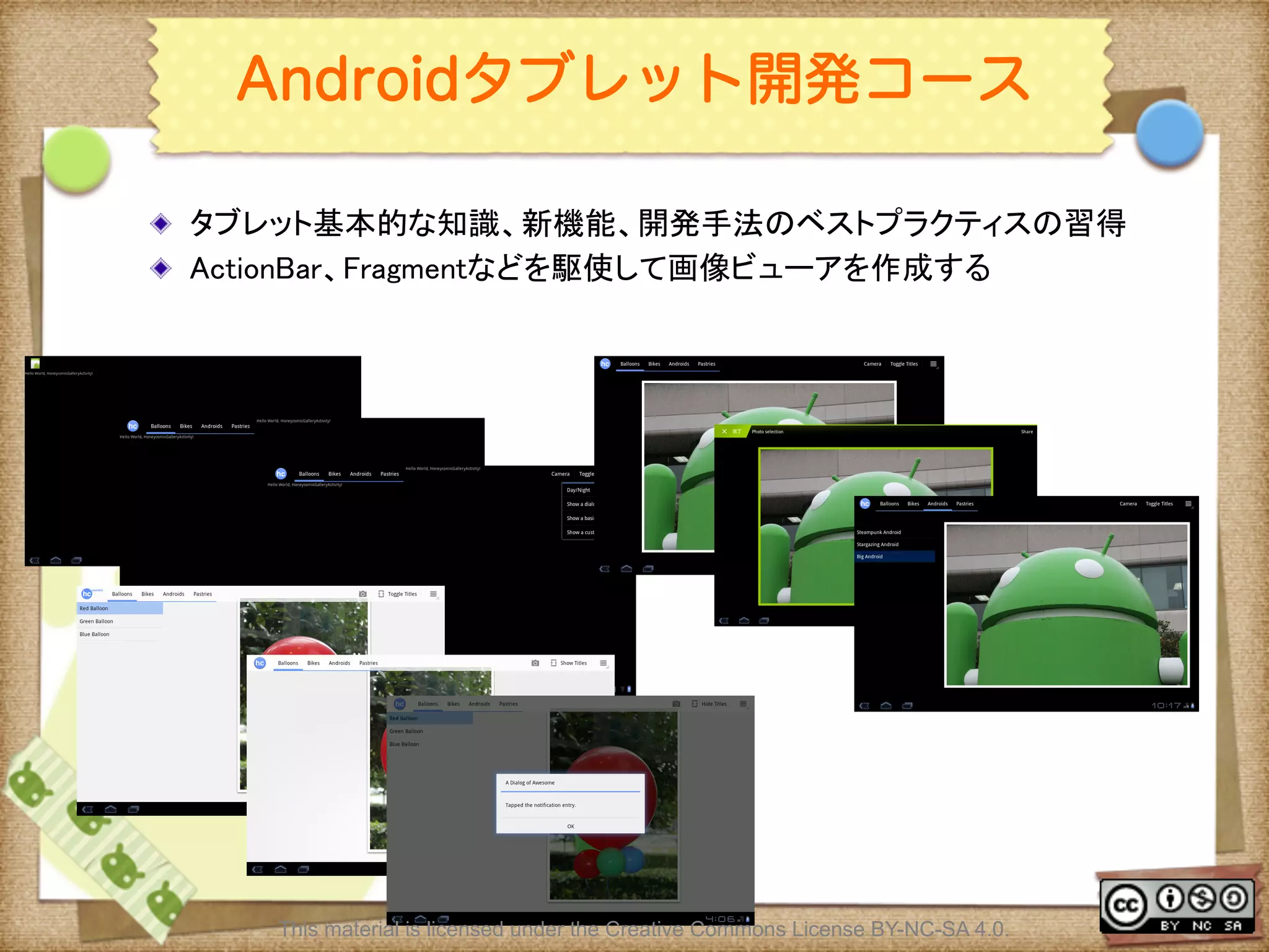Ⅶ - 359
Androidタブレット開発コース
! タブレット基本的な知識、新機能、開発手法のベストプラクティスの習得	
! ActionBar、Fragmentなどを駆使して画像ビューアを作成する	
This material is licensed under the Creative Commons License BY-NC-SA 4.0.
 
