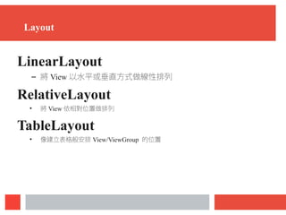 Layout
LinearLayout
– 將 View 以水平或垂直方式做線性排列
RelativeLayout
• 將 View 依相對位置做排列
TableLayout
• 像建立表格般安排 View/ViewGroup 的位置
 