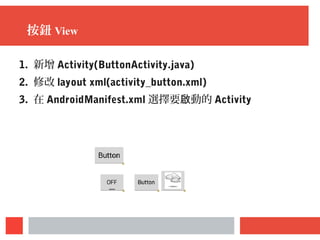 按鈕 View
1. 新增 Activity(ButtonActivity.java)
2. 修改 layout xml(activity_button.xml)
3. 在 AndroidManifest.xml 選擇要 動的啟 Activity
 