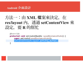 Android 介面設計
方法一：由 XML 案來決定，在檔
res/layout 內，透過 setContentView 來
設定，要 R 的幫忙
 