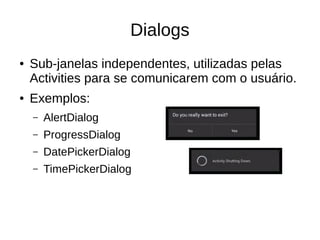 Dialogs
● Sub-janelas independentes, utilizadas pelas
Activities para se comunicarem com o usuário.
● Exemplos:
– AlertDialog
– ProgressDialog
– DatePickerDialog
– TimePickerDialog
 