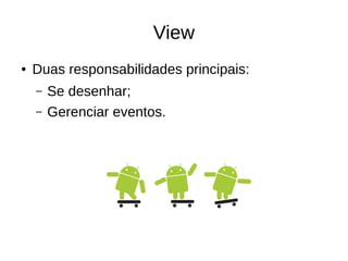 View
● Duas responsabilidades principais:
– Se desenhar;
– Gerenciar eventos.
 