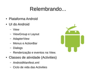 Relembrando...
● Plataforma Android
● UI do Android
– View
– ViewGroup e Layout
– AdapterView
– Menus e ActionBar
– Dialogs
– Renderização e eventos na View.
● Classes de atividade (Activities)
– AndroidManifest.xml
– Ciclo de vida das Activities
 