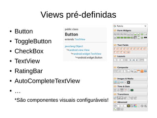 Views pré-definidas
● Button
● ToggleButton
● CheckBox
● TextView
● RatingBar
● AutoCompleteTextView
● …
*São componentes visuais configuráveis!
 