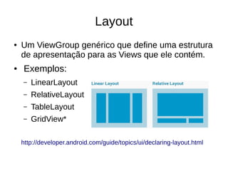 Layout
● Um ViewGroup genérico que define uma estrutura
de apresentação para as Views que ele contém.
● Exemplos:
– LinearLayout
– RelativeLayout
– TableLayout
– GridView*
http://developer.android.com/guide/topics/ui/declaring-layout.html
 