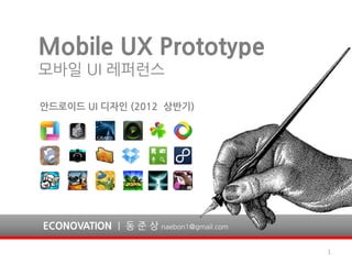 Mobile UX Prototype
모바일 UI 레퍼런스

안드로이드 UI 디자인 (2012 상반기)




ECONOVATION | 동 준 상 naebon1@gmail.com

                                        1
 