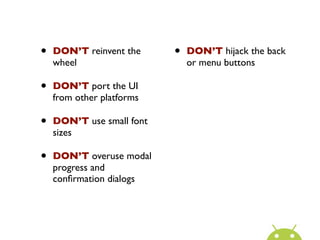 •   DON’T reinvent the     •   DON’T hijack the back
    wheel                      or menu buttons

•   DON’T port the UI
    from other platforms

•   DON’T use small font
    sizes

•   DON’T overuse modal
    progress and
    conﬁrmation dialogs
 