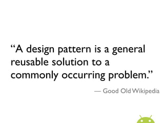 “A design pattern is a general
reusable solution to a
commonly occurring problem.”
                 — Good Old Wikipedia
 