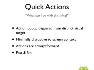 Quick Actions
           “What can I do with this thing?”



• Action popup triggered from distinct visual
  target
• Minimally disruptive to screen context
• Actions are straightforward
• Fast & fun
 