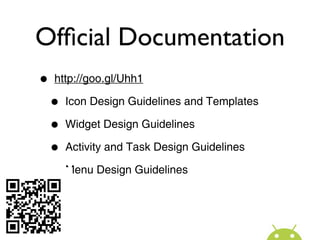 Ofﬁcial Documentation
•   http://goo.gl/Uhh1

    •   Icon Design Guidelines and Templates

    •   Widget Design Guidelines

    •   Activity and Task Design Guidelines

    •   Menu Design Guidelines
 