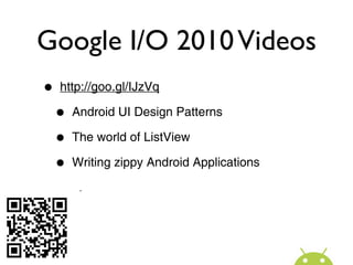 Google I/O 2010 Videos
•   http://goo.gl/IJzVq

    •   Android UI Design Patterns

    •   The world of ListView

    •   Writing zippy Android Applications

    •   ...
 