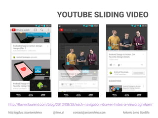 YOUTUBE SLIDING VIDEO

http://flavienlaurent.com/blog/2013/08/28/each-navigation-drawer-hides-a-viewdraghelper/
http://gplus.to/antonioleiva

@lime_cl

contact@antonioleiva.com

Antonio Leiva Gordillo

 