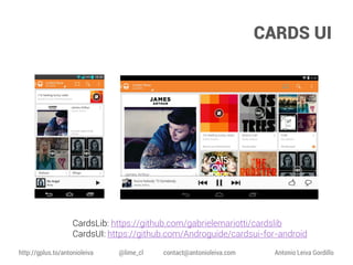 CARDS UI

CardsLib: https://github.com/gabrielemariotti/cardslib
CardsUI: https://github.com/Androguide/cardsui-for-android
http://gplus.to/antonioleiva

@lime_cl

contact@antonioleiva.com

Antonio Leiva Gordillo

 