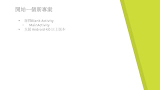 開始一個新專案
▸ 選擇Blank Activity
▹ MainActivity
▸ 支援 Android 4.0 以上版本
 