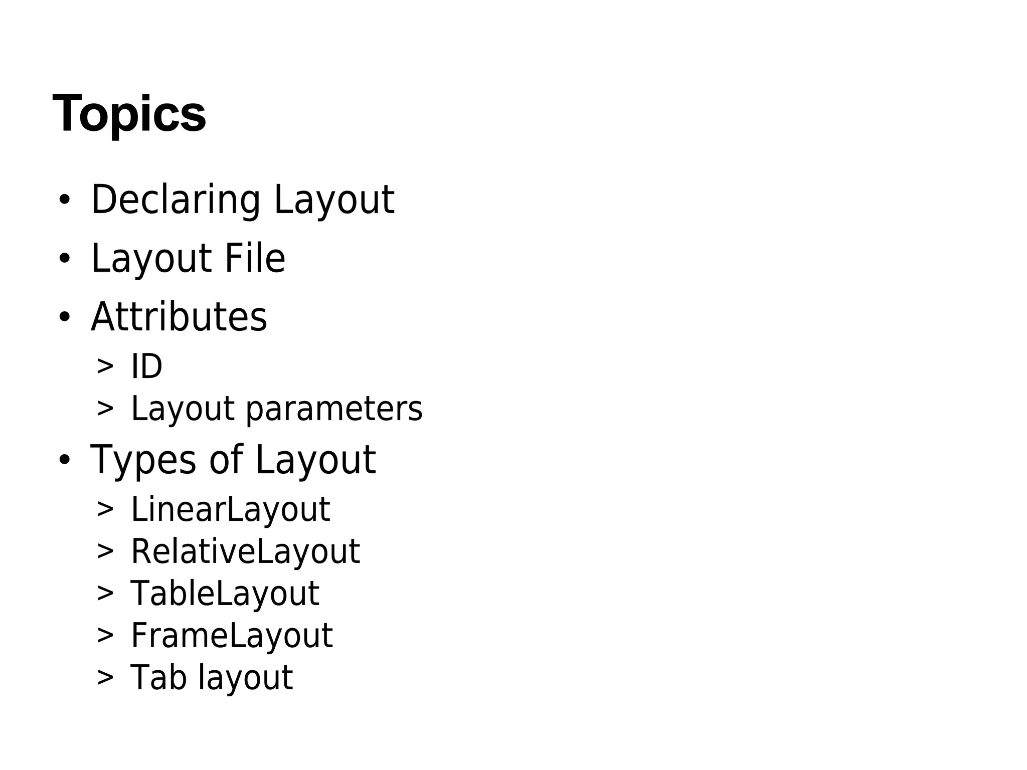 Topics
• Declaring Layout
• Layout File
• Attributes
> ID
> Layout parameters
• Types of Layout
> LinearLayout
> RelativeLayout
> TableLayout
> FrameLayout
> Tab layout
 