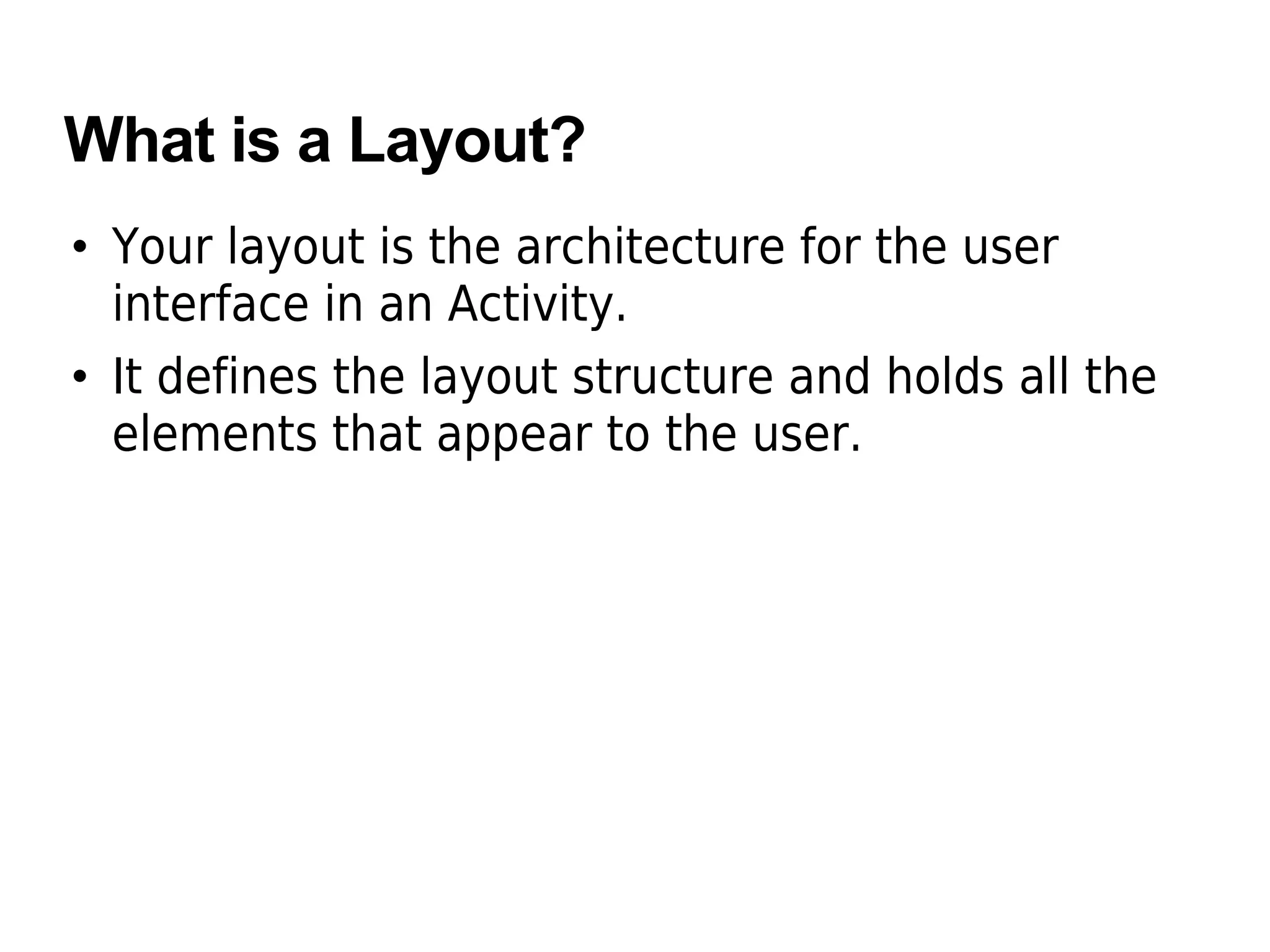 What is a Layout?
• Your layout is the architecture for the user
interface in an Activity.
• It defines the layout structure and holds all the
elements that appear to the user.
 