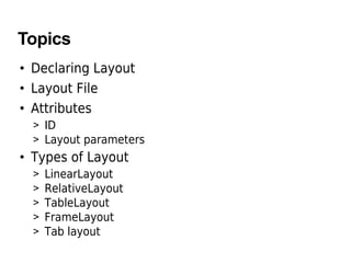 Topics
• Declaring Layout
• Layout File
• Attributes
> ID
> Layout parameters
• Types of Layout
> LinearLayout
> RelativeLayout
> TableLayout
> FrameLayout
> Tab layout
 