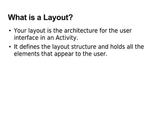 What is a Layout?
• Your layout is the architecture for the user
interface in an Activity.
• It defines the layout structure and holds all the
elements that appear to the user.
 