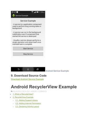 Android Service Example
9. Download Source Code
Download Android Service Example
Android RecyclerView Example
By NILANCHALA SEP 24, 2014 ANDROID 37 COMMENTS
 1. What is RecyclerView?
 2. RecyclerView Example
o 2.1. Adding Support Library
o 2.2. Adding Internet Permission
o 2.3. Declaring Activity Layout
 