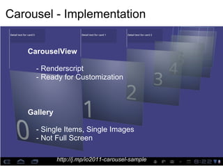 Carousel - Implementation


   CarouselView

     - Renderscript
     - Ready for Customization



   Gallery

     - Single Items, Single Images
     - Not Full Screen

             http://j.mp/io2011-carousel-sample
 