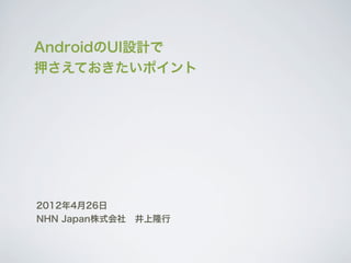 AndroidのUI設計で
押さえておきたいポイント




2012年4月26日
NHN Japan株式会社 井上隆行
 