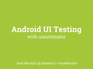 Android UI Testing 
with uiautomator 
Jana Moudrá | @Janamou | +JanaMoudrá 
 