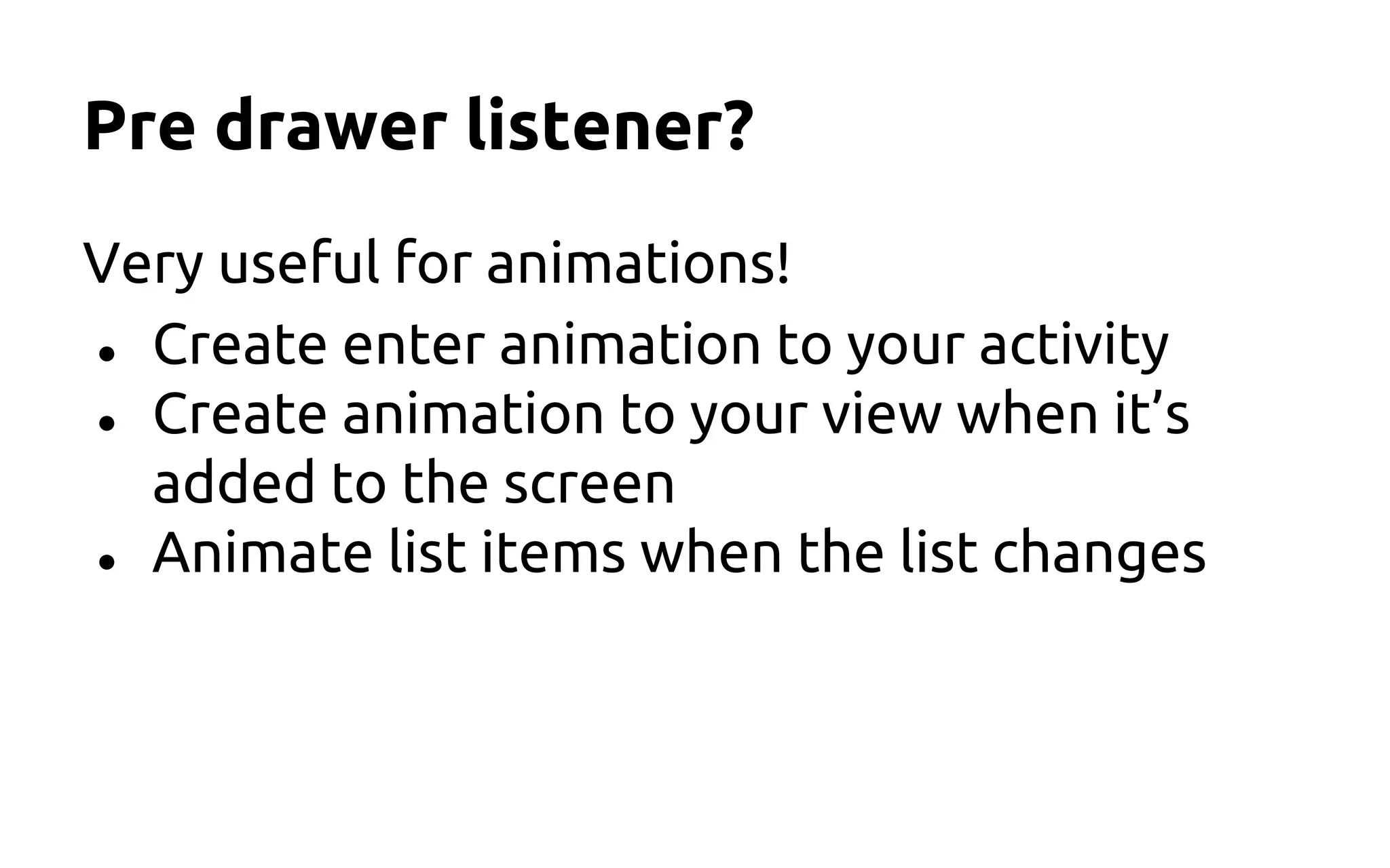 Pre drawer listener?
Very useful for animations!
● Create enter animation to your activity
● Create animation to your view when it’s
added to the screen
● Animate list items when the list changes
 