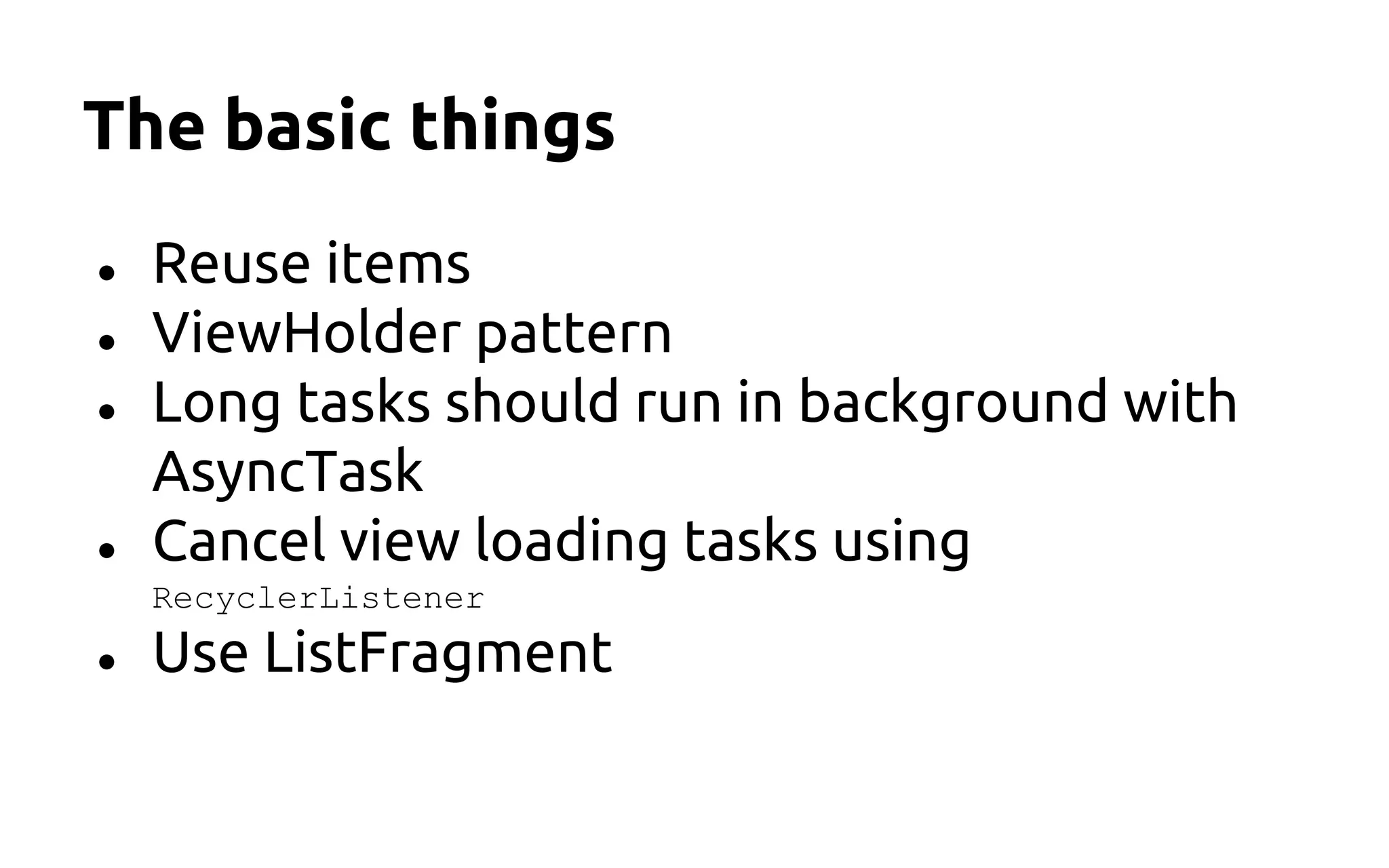The basic things
● Reuse items
● ViewHolder pattern
● Long tasks should run in background with
AsyncTask
● Cancel view loading tasks using
RecyclerListener
● Use ListFragment
 