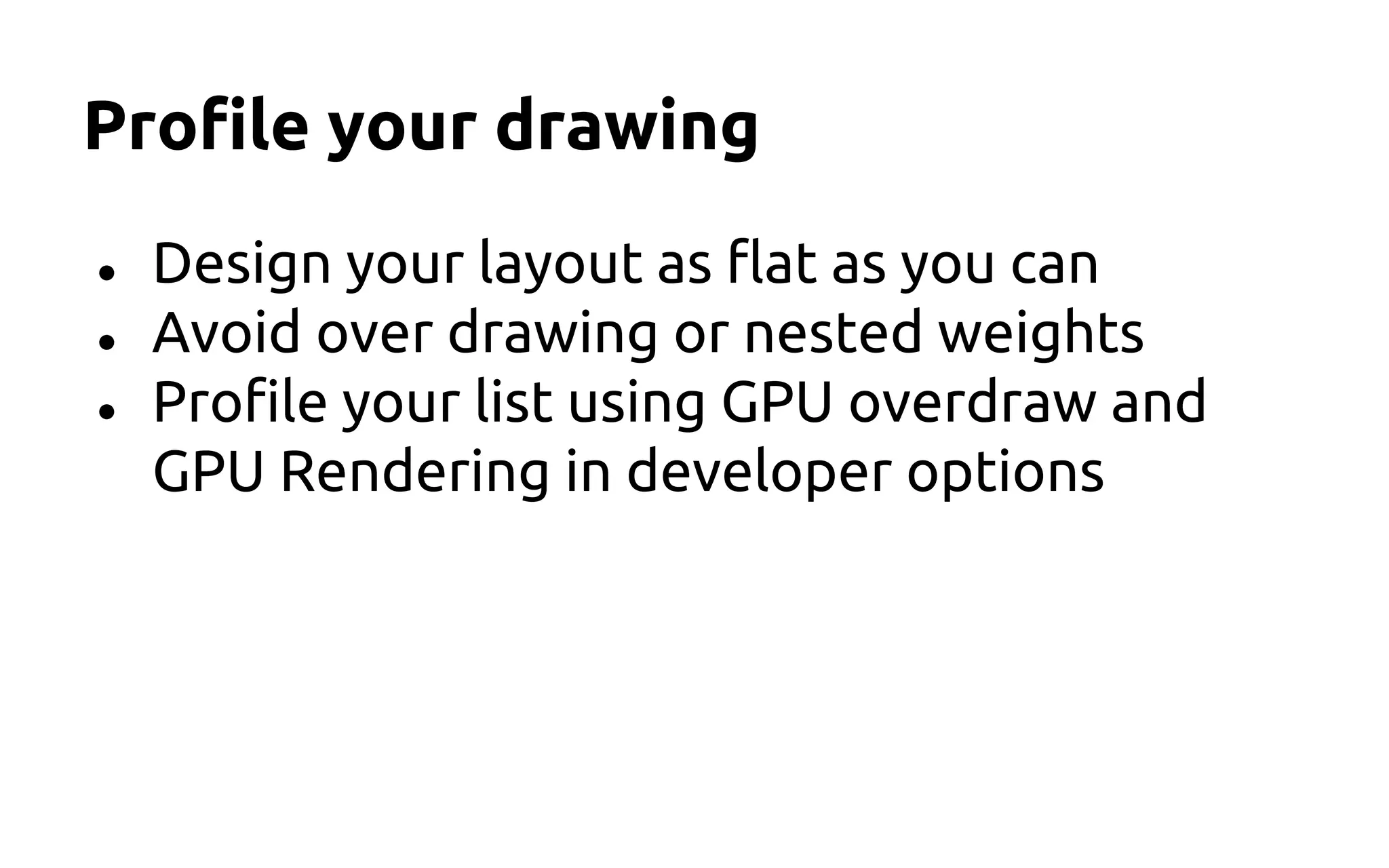 Profile your drawing
● Design your layout as flat as you can
● Avoid over drawing or nested weights
● Profile your list using GPU overdraw and
GPU Rendering in developer options
 
