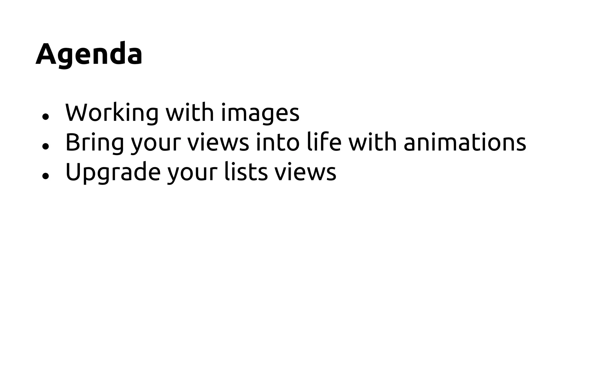 Agenda
● Working with images
● Bring your views into life with animations
● Upgrade your lists views
 