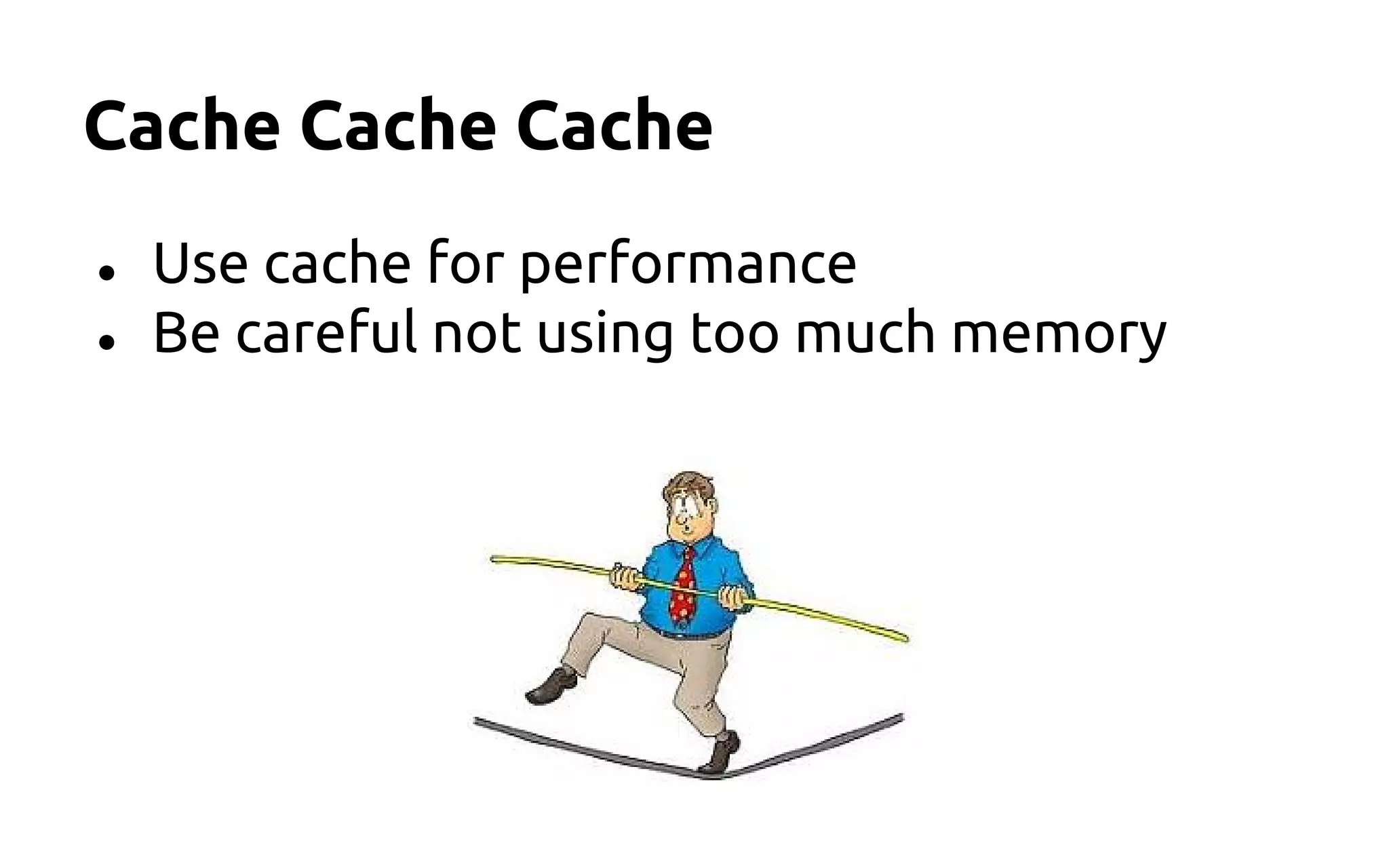 Cache Cache Cache
● Use cache for performance
● Be careful not using too much memory
 