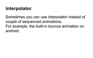 Interpolator
Sometimes you can use interpolator instead of
couple of sequenced animations.
For example, the built-in bounce animation on
android.
 