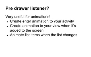 Pre drawer listener?
Very useful for animations!
● Create enter animation to your activity
● Create animation to your view when it’s
added to the screen
● Animate list items when the list changes
 