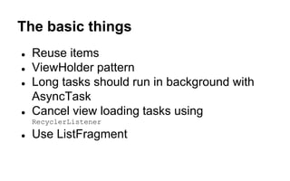 The basic things
● Reuse items
● ViewHolder pattern
● Long tasks should run in background with
AsyncTask
● Cancel view loading tasks using
RecyclerListener
● Use ListFragment
 